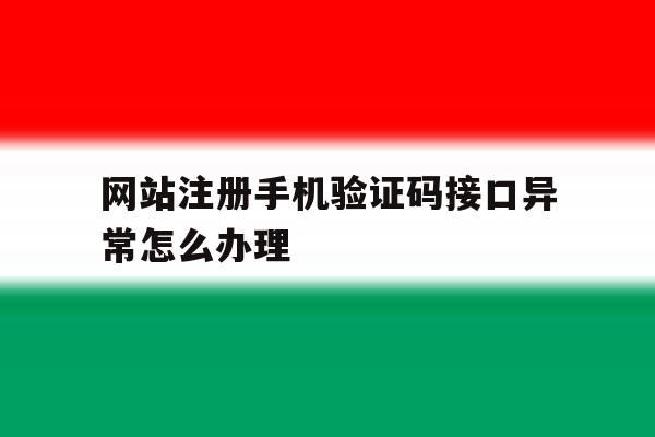 网站注册手机验证码接口异常怎么办理 网站注册手机验证码接口异常怎么办理