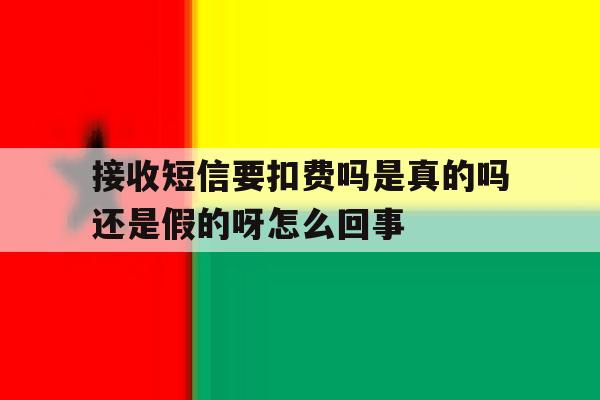 接收短信要扣费吗是真的吗还是假的呀怎么回事的简单介绍 接收短信要扣费吗是真的吗还是假的呀怎么回事的简单介绍