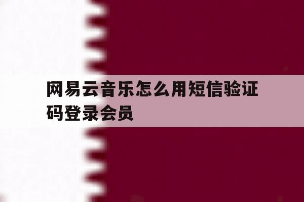 网易云音乐怎么用短信验证码登录会员 网易云音乐怎么用短信验证码登录会员