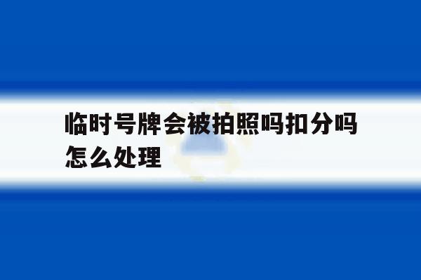 临时号牌会被拍照吗扣分吗怎么处理 临时号牌会被拍照吗扣分吗怎么处理