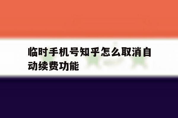 临时手机号知乎怎么取消自动续费功能 临时手机号知乎怎么取消自动续费功能