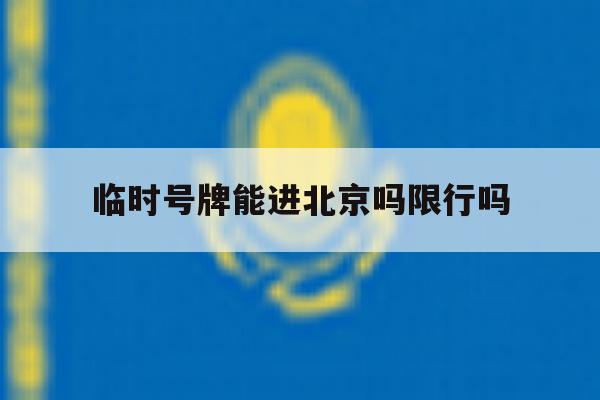 临时号牌能进北京吗限行吗 临时号牌能进北京吗限行吗