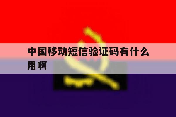 中国移动短信验证码有什么用啊 中国移动短信验证码有什么用啊