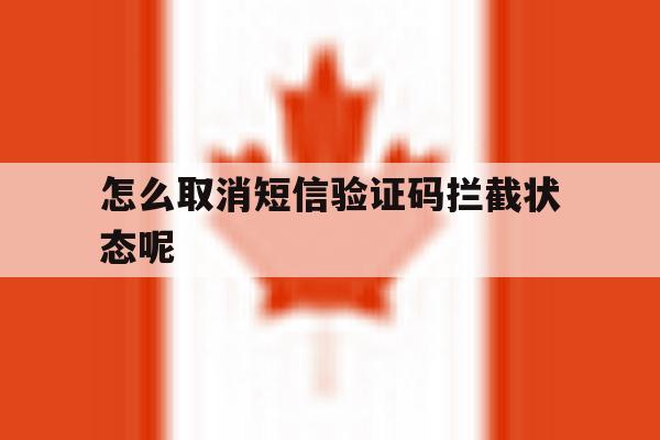 怎么取消短信验证码拦截状态呢 怎么取消短信验证码拦截状态呢