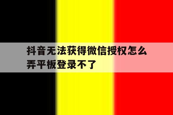 抖音无法获得微信授权怎么弄平板登录不了 抖音无法获得微信授权怎么弄平板登录不了