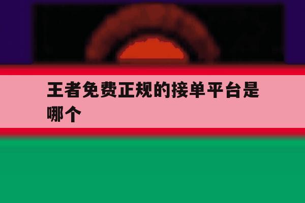王者免费正规的接单平台是哪个 王者免费正规的接单平台是哪个