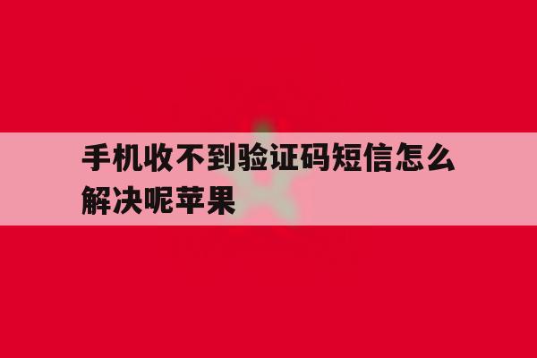 手机收不到验证码短信怎么解决呢苹果 手机收不到验证码短信怎么解决呢苹果