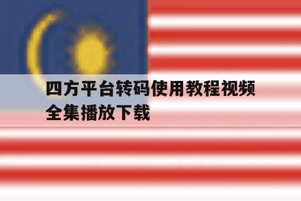 四方平台转码使用教程视频全集播放下载的简单介绍 四方平台转码使用教程视频全集播放下载的简单介绍