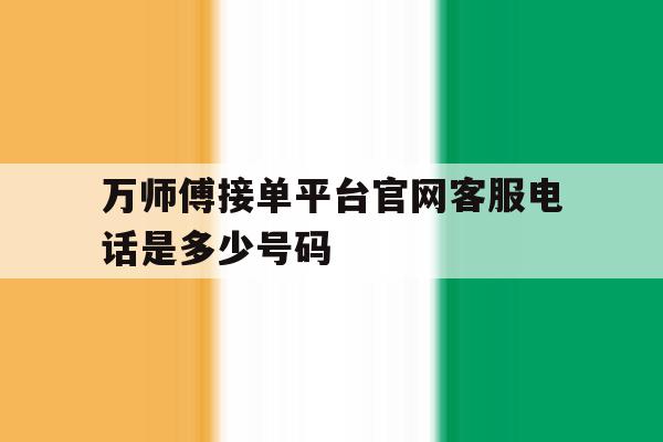 万师傅接单平台官网客服电话是多少号码 万师傅接单平台官网客服电话是多少号码