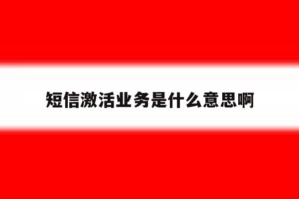 短信激活业务是什么意思啊 短信激活业务是什么意思啊