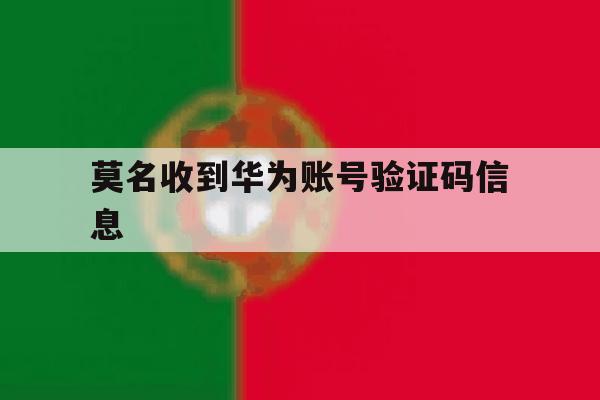 莫名收到华为账号验证码信息 莫名收到华为账号验证码信息