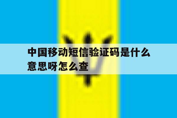 中国移动短信验证码是什么意思呀怎么查 中国移动短信验证码是什么意思呀怎么查
