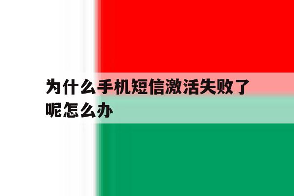 关于为什么手机短信激活失败了呢怎么办的信息 关于为什么手机短信激活失败了呢怎么办的信息
