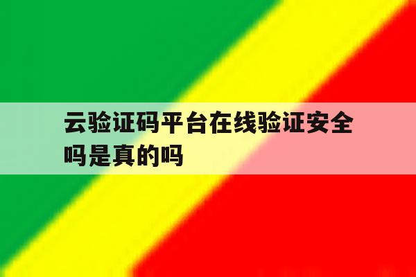 云验证码平台在线验证安全吗是真的吗 云验证码平台在线验证安全吗是真的吗