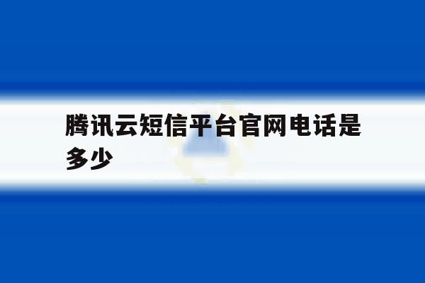 腾讯云短信平台官网电话是多少 腾讯云短信平台官网电话是多少