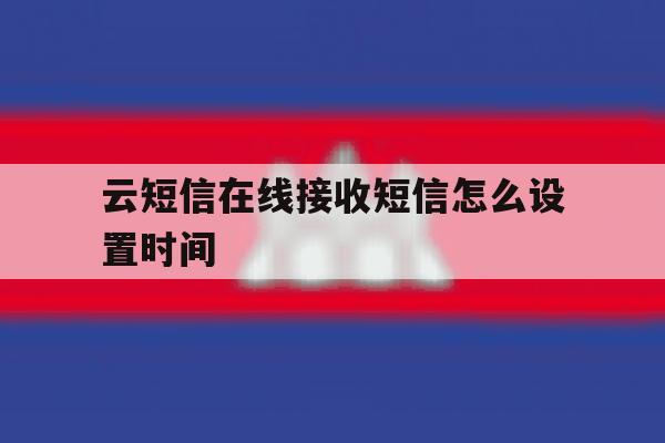 云短信在线接收短信怎么设置时间 云短信在线接收短信怎么设置时间