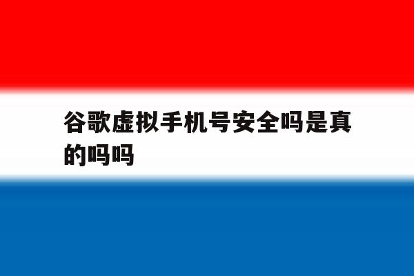 谷歌虚拟手机号安全吗是真的吗吗 谷歌虚拟手机号安全吗是真的吗吗