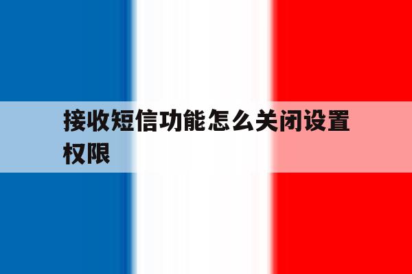 接收短信功能怎么关闭设置权限 接收短信功能怎么关闭设置权限