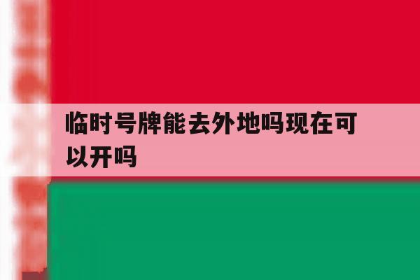 临时号牌能去外地吗现在可以开吗 临时号牌能去外地吗现在可以开吗