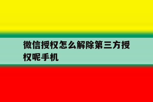包含微信授权怎么解除第三方授权呢手机的词条 包含微信授权怎么解除第三方授权呢手机的词条
