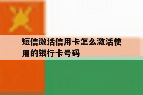 短信激活信用卡怎么激活使用的银行卡号码的简单介绍 短信激活信用卡怎么激活使用的银行卡号码的简单介绍