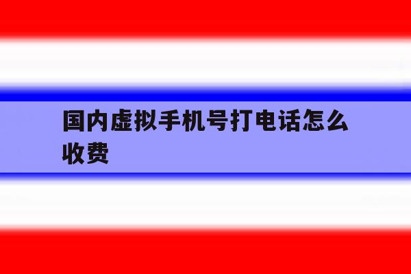 国内虚拟手机号打电话怎么收费 国内虚拟手机号打电话怎么收费