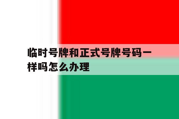 临时号牌和正式号牌号码一样吗怎么办理 临时号牌和正式号牌号码一样吗怎么办理