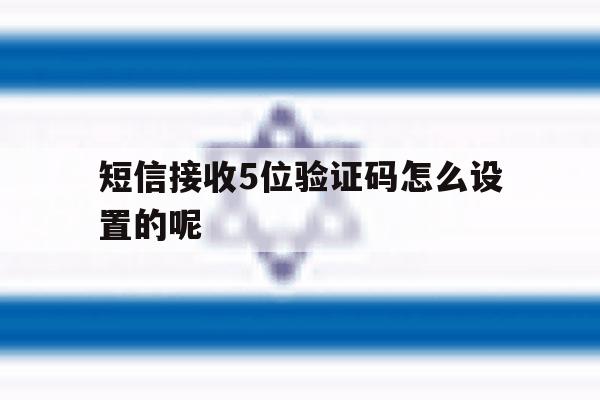 短信接收5位验证码怎么设置的呢 短信接收5位验证码怎么设置的呢