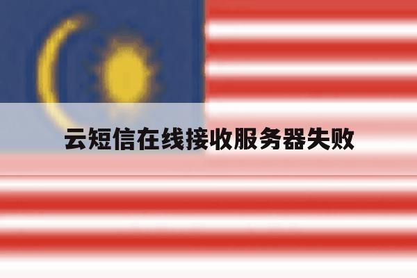 云短信在线接收服务器失败 云短信在线接收服务器失败