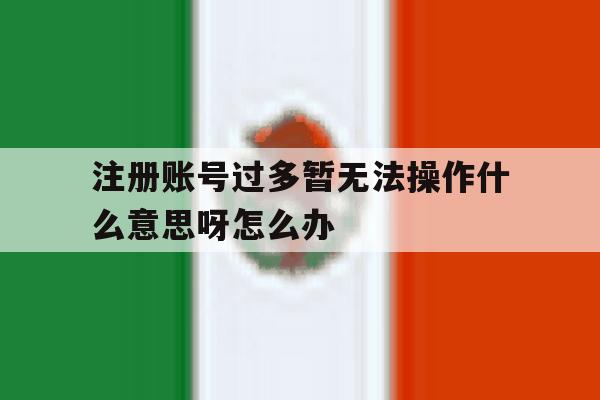 注册账号过多暂无法操作什么意思呀怎么办
