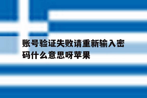 账号验证失败请重新输入密码什么意思呀苹果 账号验证失败请重新输入密码什么意思呀苹果