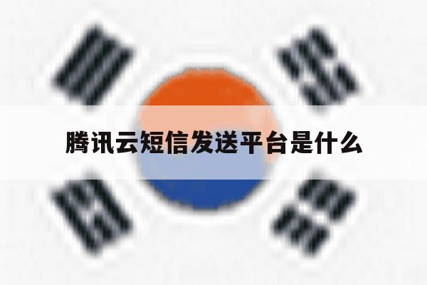 腾讯云短信发送平台是什么 腾讯云短信发送平台是什么