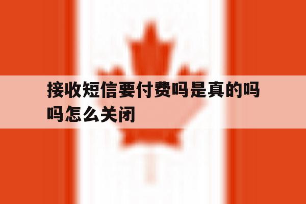 包含接收短信要付费吗是真的吗吗怎么关闭的词条 包含接收短信要付费吗是真的吗吗怎么关闭的词条