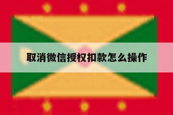 取消微信授权扣款怎么操作 取消微信授权扣款怎么操作