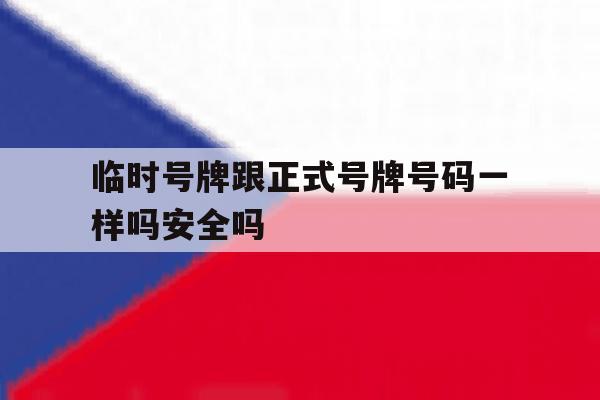 临时号牌跟正式号牌号码一样吗安全吗 临时号牌跟正式号牌号码一样吗安全吗
