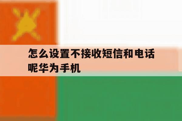 怎么设置不接收短信和电话呢华为手机的简单介绍 怎么设置不接收短信和电话呢华为手机的简单介绍