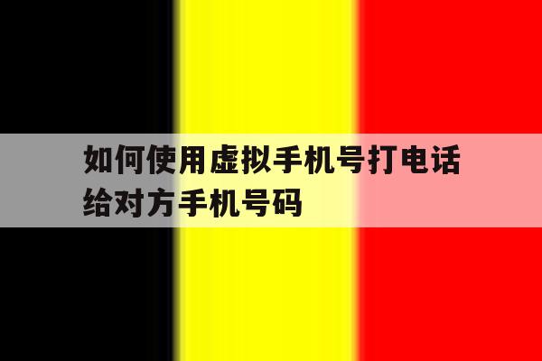 如何使用虚拟手机号打电话给对方手机号码 如何使用虚拟手机号打电话给对方手机号码