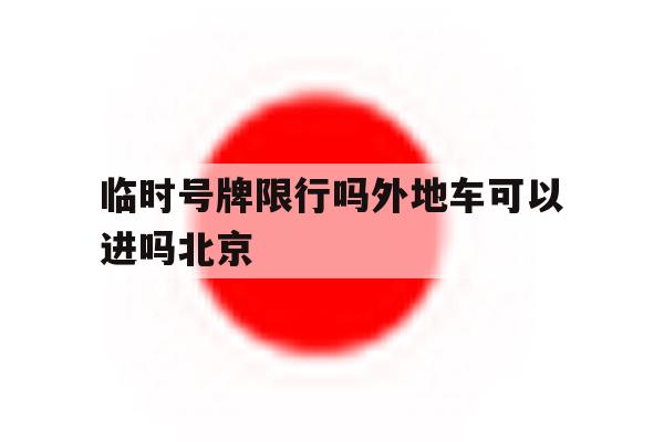 临时号牌限行吗外地车可以进吗北京 临时号牌限行吗外地车可以进吗北京