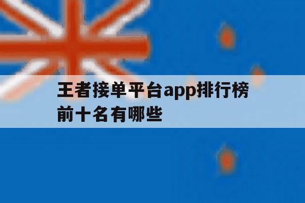 王者接单平台app排行榜前十名有哪些的简单介绍 王者接单平台app排行榜前十名有哪些的简单介绍