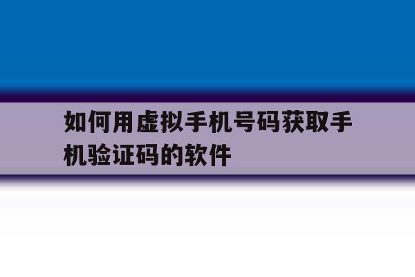 如何用虚拟手机号码获取手机验证码的软件 如何用虚拟手机号码获取手机验证码的软件