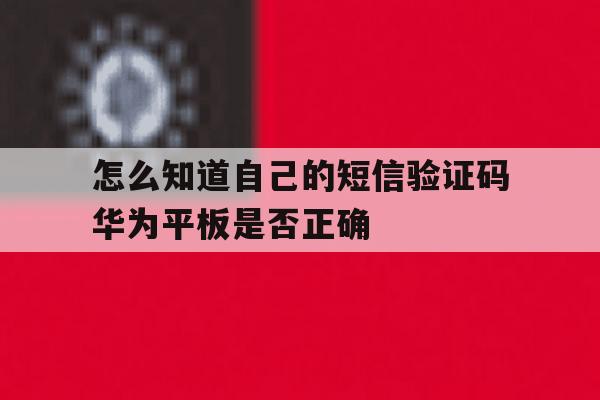 包含怎么知道自己的短信验证码华为平板是否正确的词条 包含怎么知道自己的短信验证码华为平板是否正确的词条