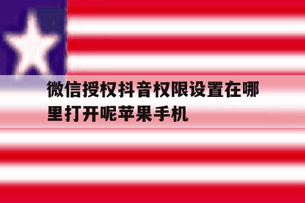 关于微信授权抖音权限设置在哪里打开呢苹果手机的信息 关于微信授权抖音权限设置在哪里打开呢苹果手机的信息