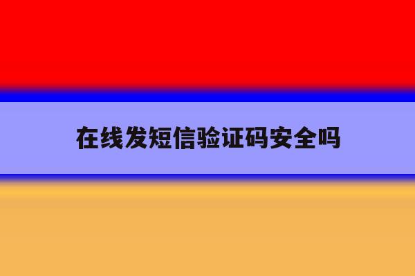 在线发短信验证码安全吗 在线发短信验证码安全吗