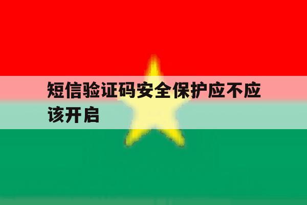 短信验证码安全保护应不应该开启 短信验证码安全保护应不应该开启