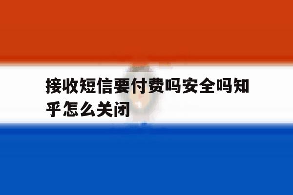 接收短信要付费吗安全吗知乎怎么关闭的简单介绍 接收短信要付费吗安全吗知乎怎么关闭的简单介绍