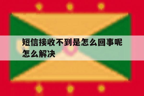 短信接收不到是怎么回事呢怎么解决 短信接收不到是怎么回事呢怎么解决