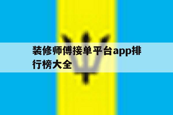 装修师傅接单平台app排行榜大全 装修师傅接单平台app排行榜大全