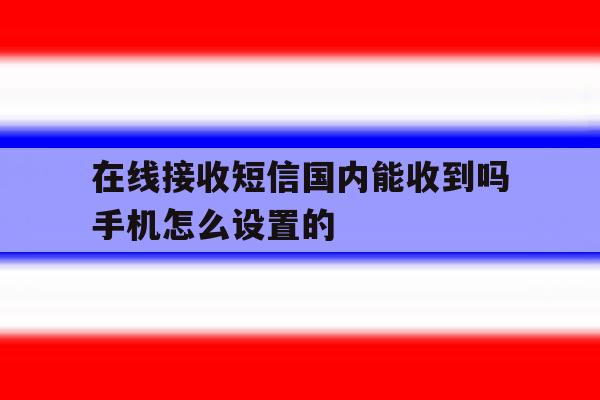 在线接收短信国内能收到吗手机怎么设置的 在线接收短信国内能收到吗手机怎么设置的