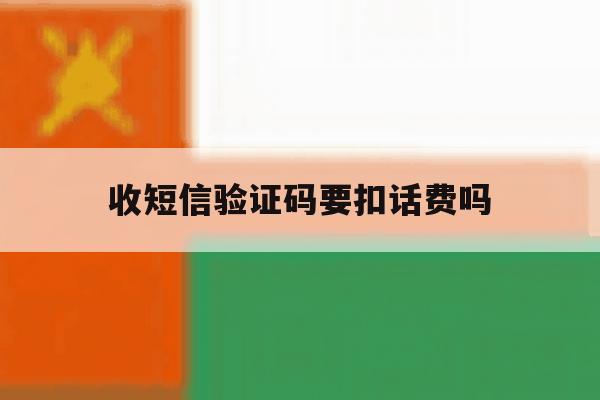 收短信验证码要扣话费吗 收短信验证码要扣话费吗