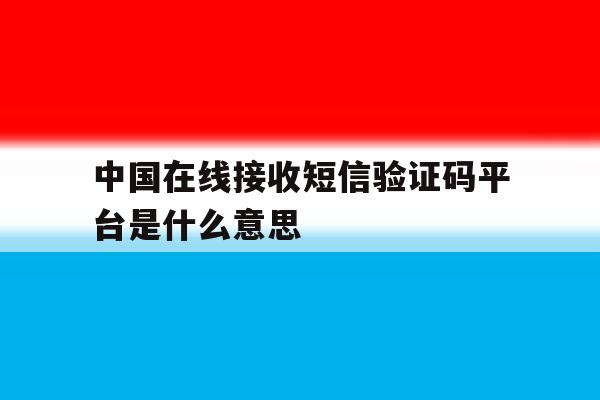 中国在线接收短信验证码平台是什么意思 中国在线接收短信验证码平台是什么意思